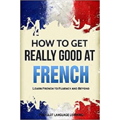 French How to Get Really Good at French Learn French to Fluency and Beyond
