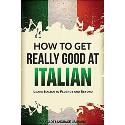Italian How to Get Really Good at Italian Learn Italian to Fluency and Beyond (2nd Edition)