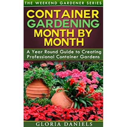 Container Gardening Month by Month A Monthly Listing of Tips and Ideas for Creating a Professional Container Garden