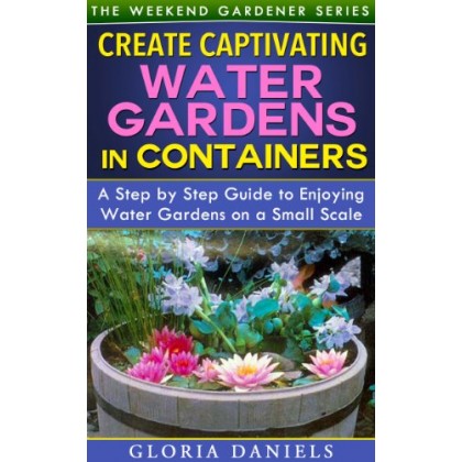 Create Captivating Water Gardens in Containers Step by Step Guide to Enjoying Water Gardens on a Small Scale