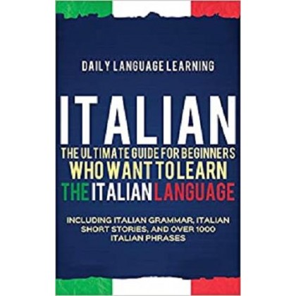 Italian The Ultimate Guide for Beginners Who Want to Learn the Italian Language, Including Italian Grammar