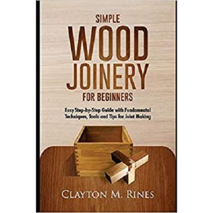 Simple Wood Joinery for Beginners Easy Step-by-Step Guide with Fundamental Techniques, Tools and Tips for Joint Making