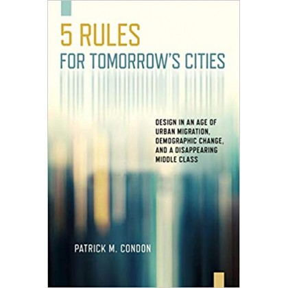 Five Rules for Tomorrow's Cities: Design in an Age of Urban Migration, Demographic Change, and a Disappearing Middle Cla