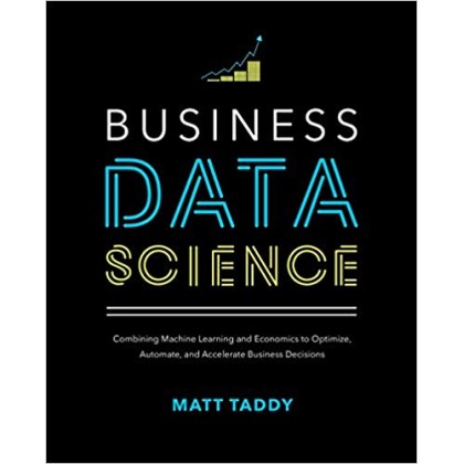 Business Data Science: Combining Machine Learning and Economics to Optimize, Automate, and Accelerate Business Decisions Business Data Science: Combining Machine Learning and Economics to Optimize, Automate, and Accelerate Business Decisions