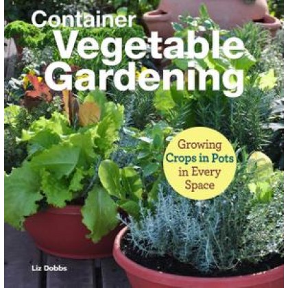 Container Vegetable Gardening: Growing Crops in Pots in Every Space Container Vegetable Gardening: Growing Crops in Pots in Every Space